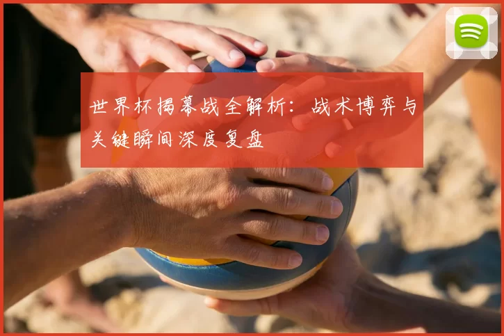 世界杯揭幕战全解析:战术博弈与关键瞬间深度复盘