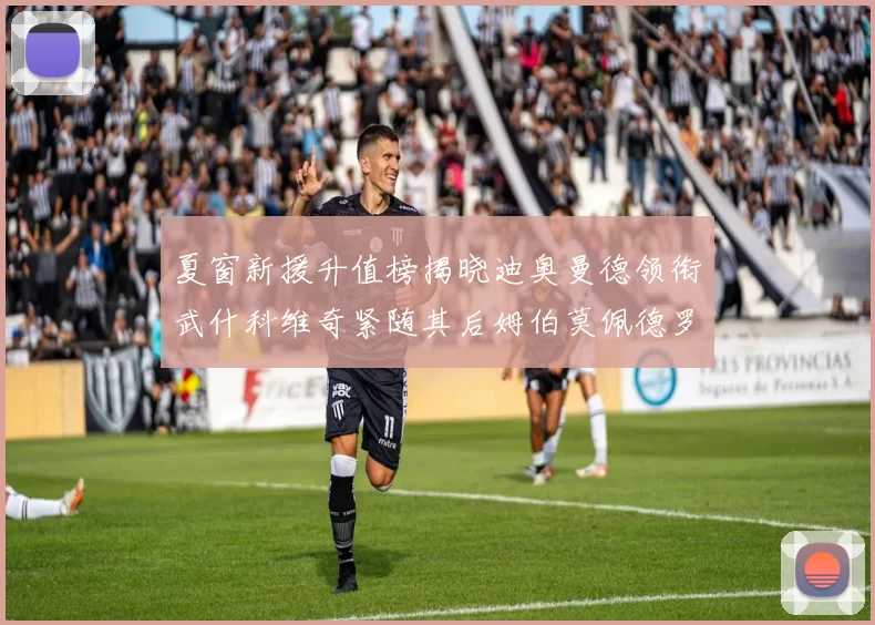 夏窗新援升值榜揭晓迪奥曼德领衔武什科维奇紧随其后姆伯莫佩德罗表现抢眼