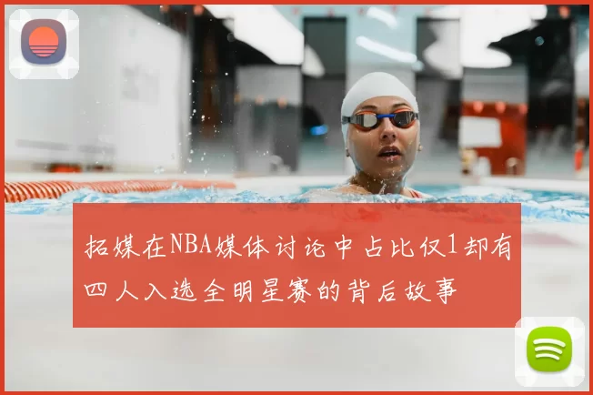 拓媒在NBA媒体讨论中占比仅1却有四人入选全明星赛的背后故事