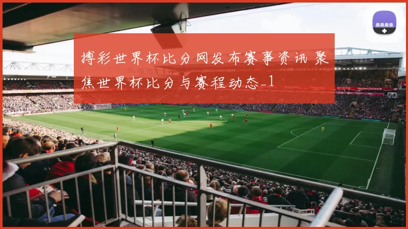 搏彩世界杯比分网发布赛事资讯 聚焦世界杯比分与赛程动态_1