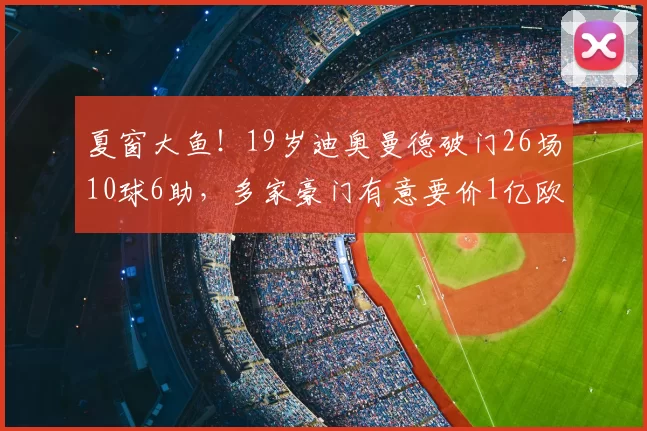 夏窗大鱼！19岁迪奥曼德破门26场10球6助，多家豪门有意要价1亿欧