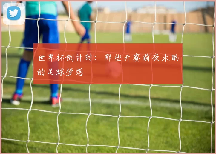 世界杯倒计时:那些开赛前夜未眠的足球梦想