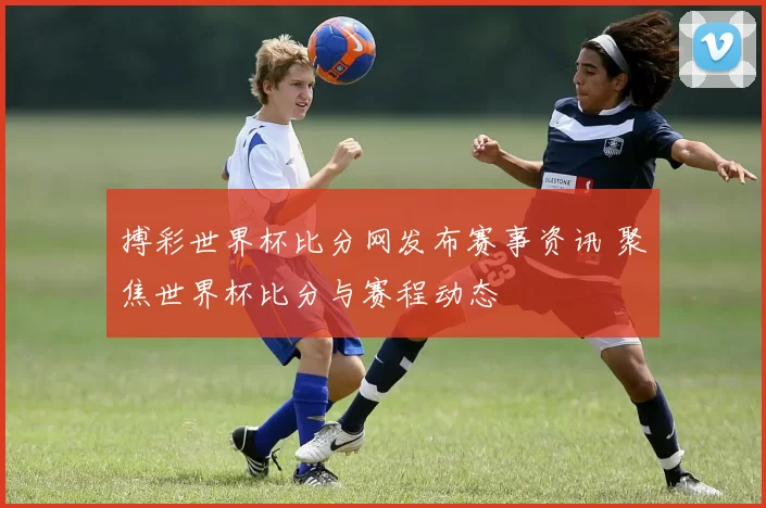 搏彩世界杯比分网发布赛事资讯 聚焦世界杯比分与赛程动态