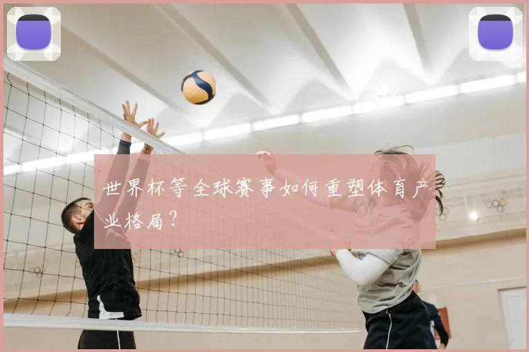世界杯等全球赛事如何重塑体育产业格局?
