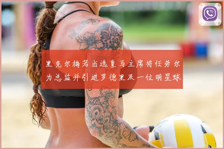 里克尔梅若当选皇马主席将任劳尔为总监并引进罗德里及一位明星球员