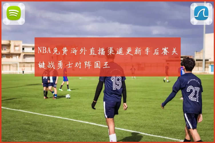 NBA免费海外直播渠道更新季后赛关键战勇士对阵国王
