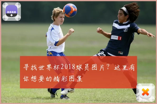 寻找世界杯2018球员图片?这里有你想要的精彩图集