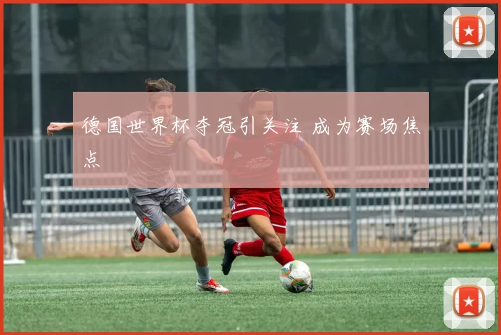 德国世界杯夺冠引关注 成为赛场焦点