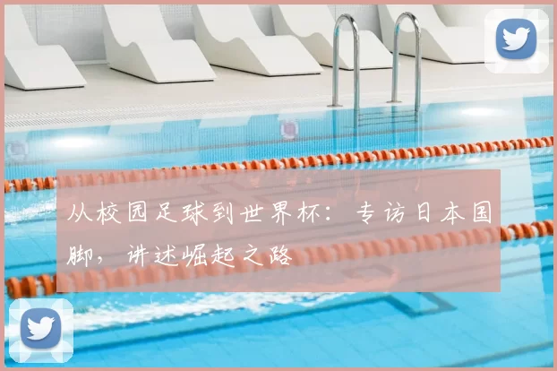 从校园足球到世界杯:专访日本国脚,讲述崛起之路