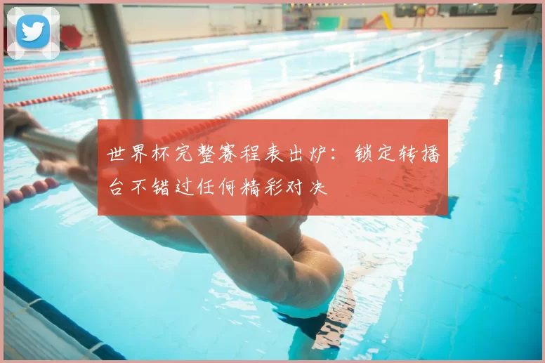 世界杯完整赛程表出炉:锁定转播台不错过任何精彩对决