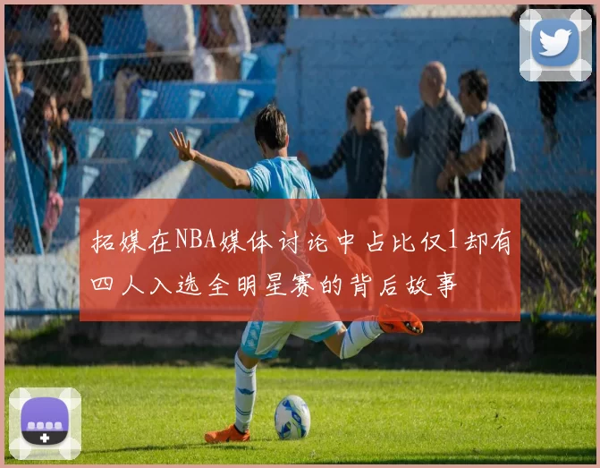 拓媒在NBA媒体讨论中占比仅1却有四人入选全明星赛的背后故事