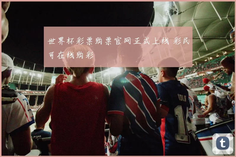 世界杯彩票购票官网正式上线 彩民可在线购彩