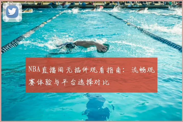 NBA直播间无插件观看指南:流畅观赛体验与平台选择对比