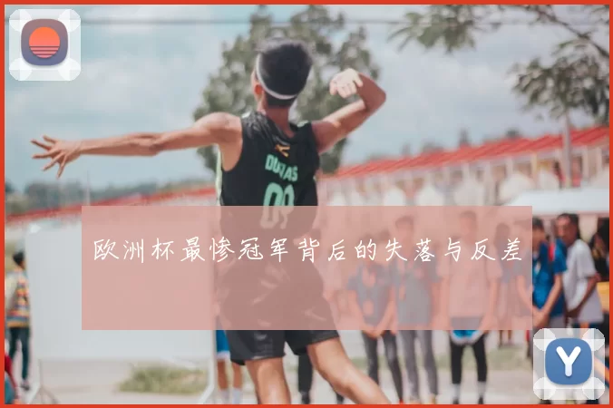 欧洲杯最惨冠军背后的失落与反差