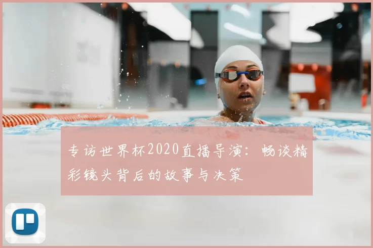 专访世界杯2020直播导演：畅谈精彩镜头背后的故事与决策