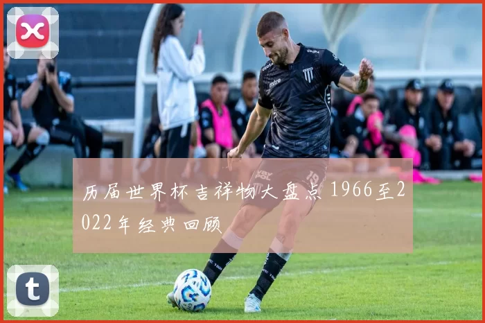 历届世界杯吉祥物大盘点 1966至2022年经典回顾