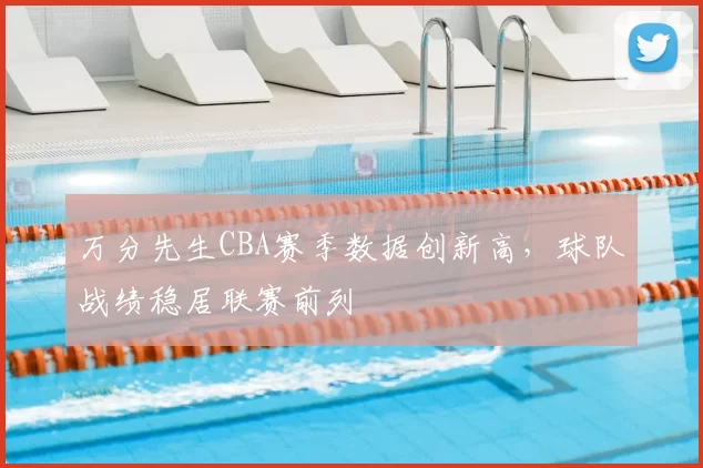 万分先生CBA赛季数据创新高,球队战绩稳居联赛前列
