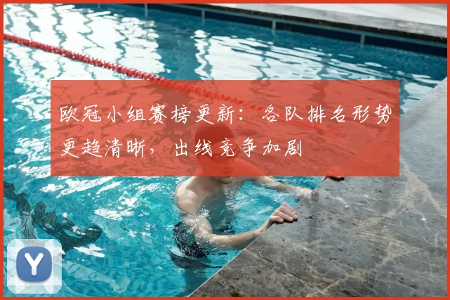 欧冠小组赛榜更新:各队排名形势更趋清晰,出线竞争加剧