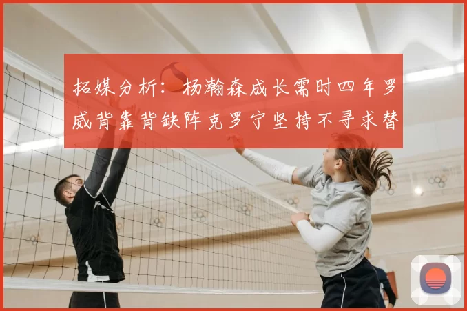 拓媒分析:杨瀚森成长需时四年罗威背靠背缺阵克罗宁坚持不寻求替补中锋