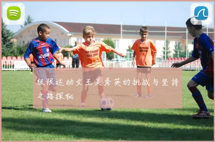 极限运动女王吴秀英的挑战与坚持之路探秘
