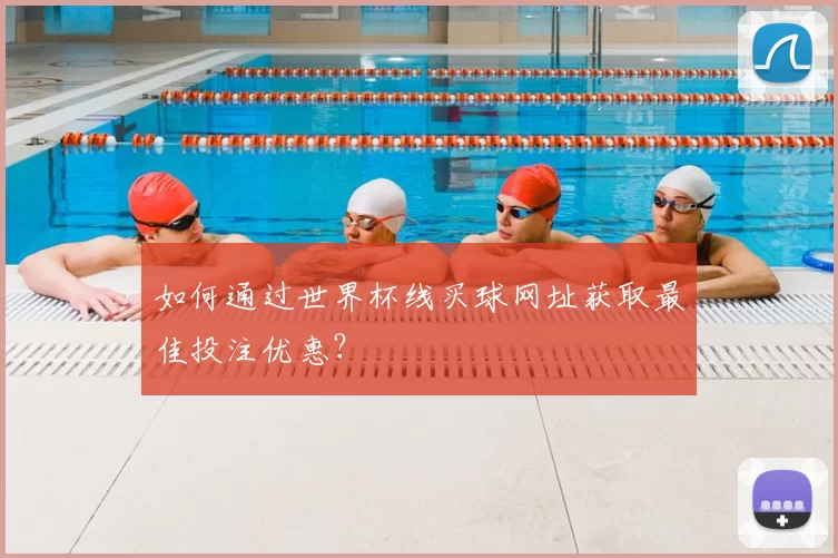如何通过世界杯线买球网址获取最佳投注优惠？