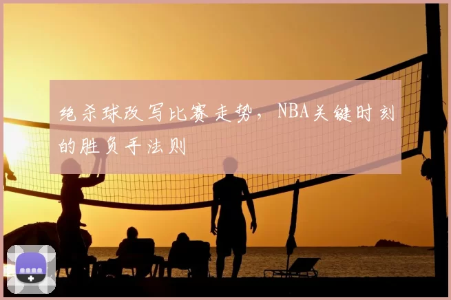 绝杀球改写比赛走势,NBA关键时刻的胜负手法则