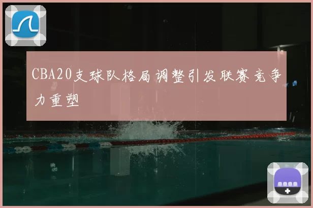 CBA20支球队格局调整引发联赛竞争力重塑
