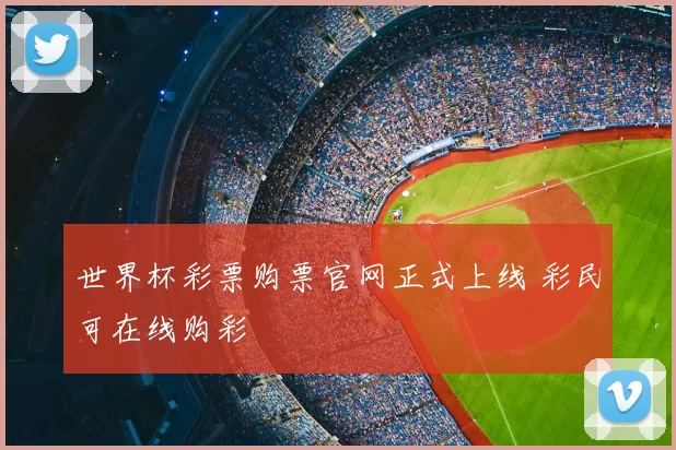 世界杯彩票购票官网正式上线 彩民可在线购彩