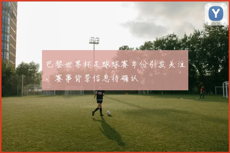 巴黎世界杯足球球赛年份引发关注,赛事背景信息待确认