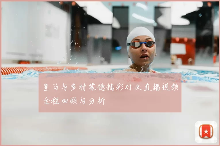皇马与多特蒙德精彩对决直播视频全程回顾与分析