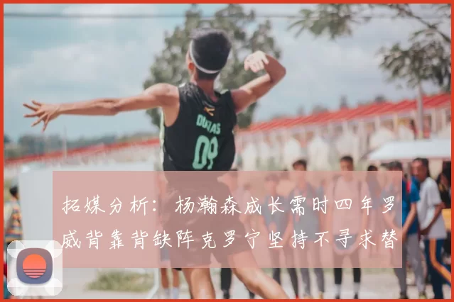 拓媒分析：杨瀚森成长需时四年罗威背靠背缺阵克罗宁坚持不寻求替补中锋