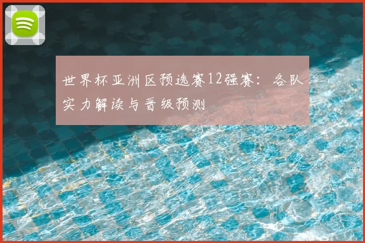 世界杯亚洲区预选赛12强赛:各队实力解读与晋级预测