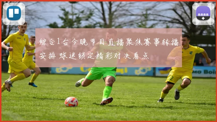 综合1台今晚节目直播聚焦赛事转播安排 球迷锁定精彩对决看点