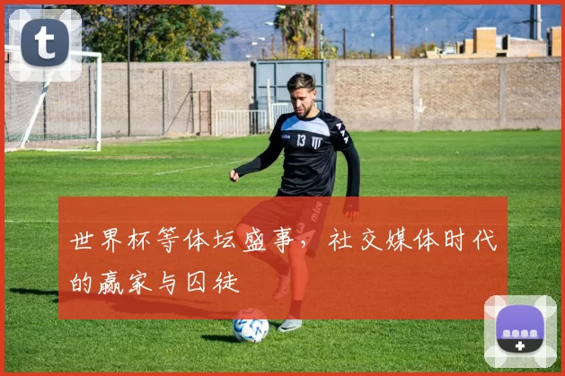世界杯等体坛盛事，社交媒体时代的赢家与囚徒