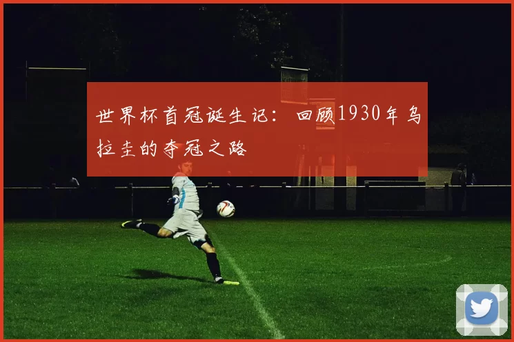 世界杯首冠诞生记:回顾1930年乌拉圭的夺冠之路