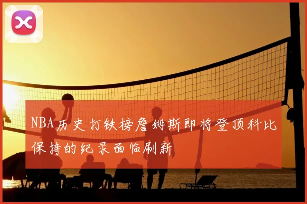 NBA历史打铁榜詹姆斯即将登顶科比保持的纪录面临刷新