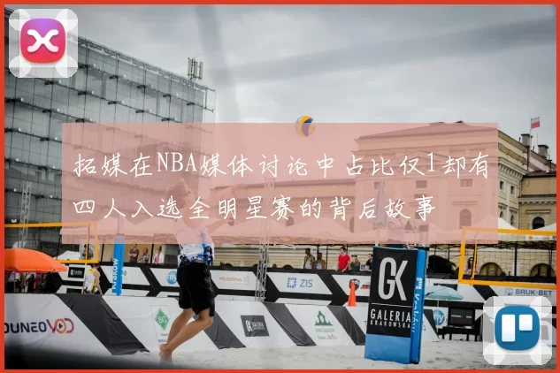 拓媒在NBA媒体讨论中占比仅1却有四人入选全明星赛的背后故事