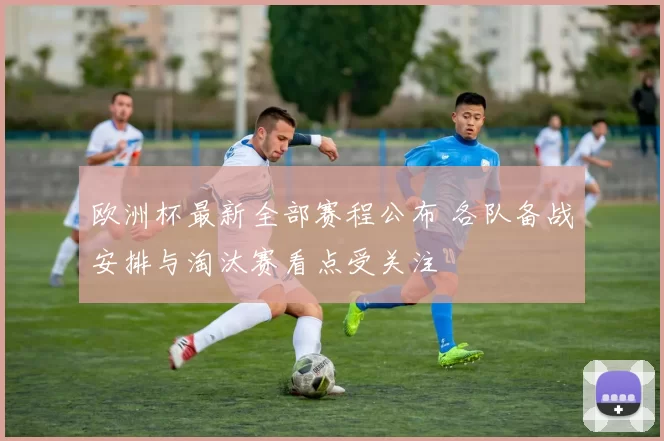 欧洲杯最新全部赛程公布 各队备战安排与淘汰赛看点受关注