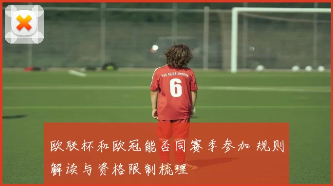 欧联杯和欧冠能否同赛季参加 规则解读与资格限制梳理