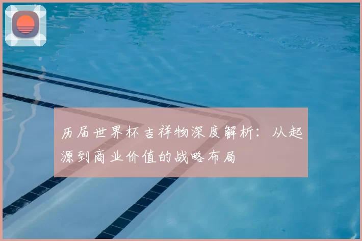 历届世界杯吉祥物深度解析:从起源到商业价值的战略布局