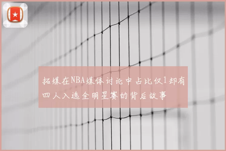拓媒在NBA媒体讨论中占比仅1却有四人入选全明星赛的背后故事