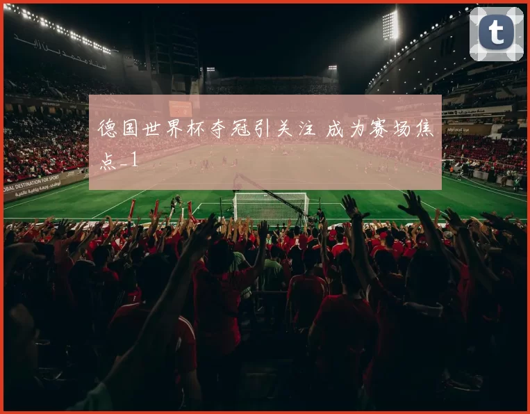 德国世界杯夺冠引关注 成为赛场焦点_1