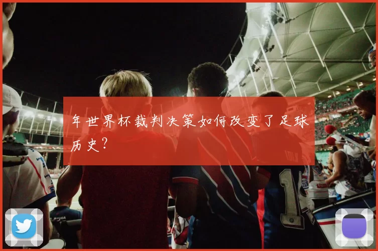 年世界杯裁判决策如何改变了足球历史?