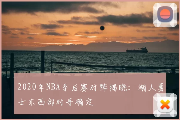 2020年NBA季后赛对阵揭晓:湖人勇士东西部对手确定