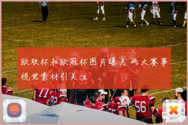欧联杯和欧冠杯图片曝光 两大赛事视觉素材引关注