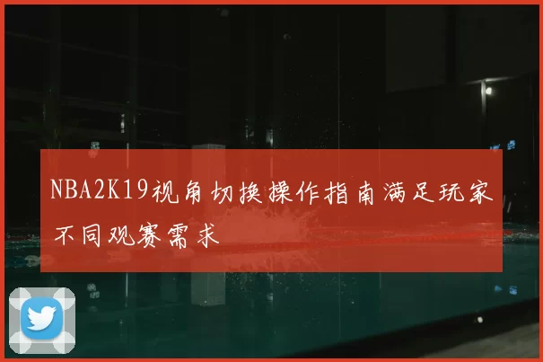 NBA2K19视角切换操作指南满足玩家不同观赛需求