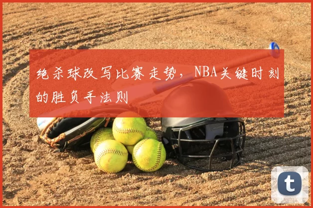 绝杀球改写比赛走势，NBA关键时刻的胜负手法则