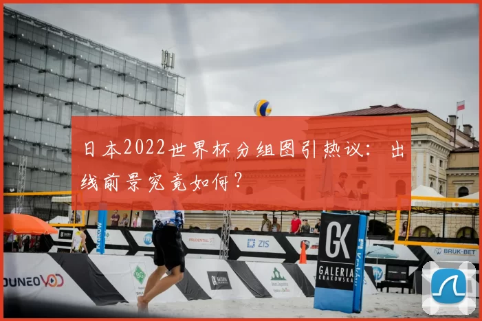 日本2022世界杯分组图引热议:出线前景究竟如何?