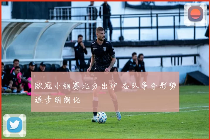 欧冠小组赛比分出炉 各队争夺形势逐步明朗化