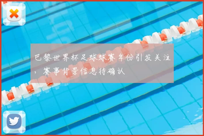 巴黎世界杯足球球赛年份引发关注，赛事背景信息待确认